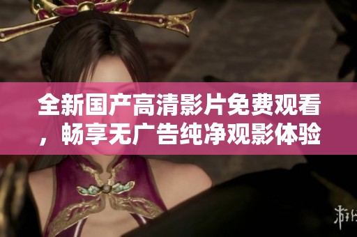 全新国产高清影片免费观看，畅享无广告纯净观影体验
