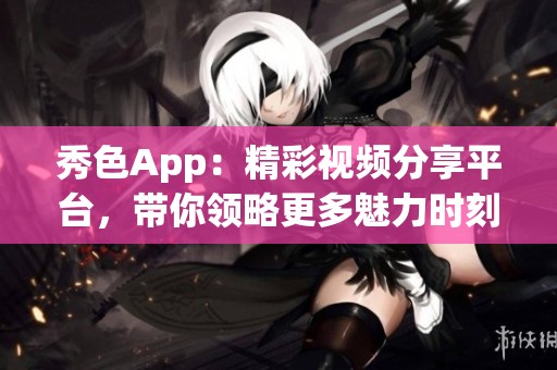 秀色App：精彩视频分享平台，带你领略更多魅力时刻