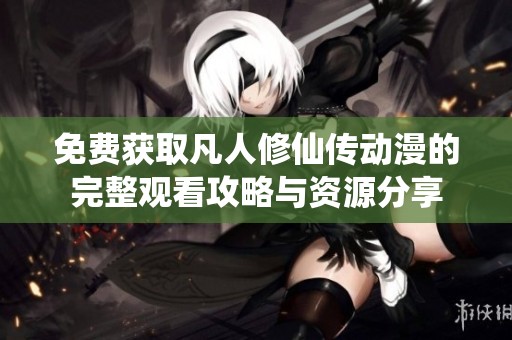 免费获取凡人修仙传动漫的完整观看攻略与资源分享