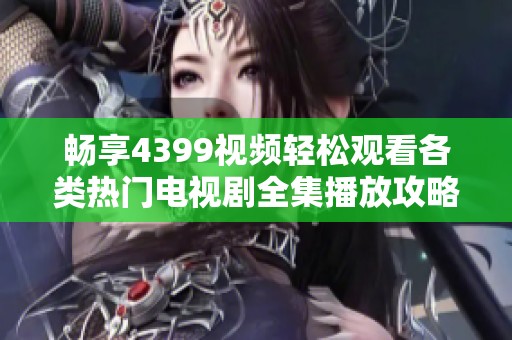 畅享4399视频轻松观看各类热门电视剧全集播放攻略