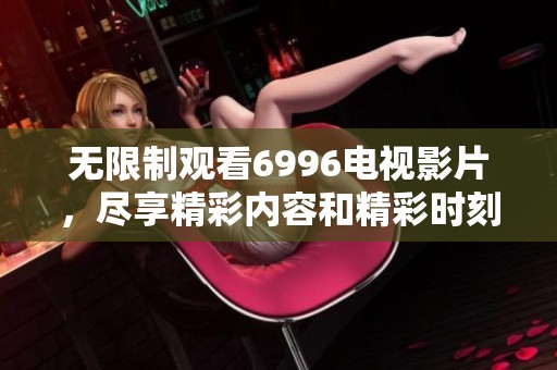 无限制观看6996电视影片，尽享精彩内容和精彩时刻