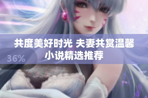 共度美好时光 夫妻共赏温馨小说精选推荐