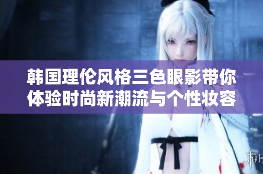 韩国理伦风格三色眼影带你体验时尚新潮流与个性妆容魅力