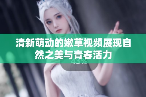清新萌动的嫩草视频展现自然之美与青春活力