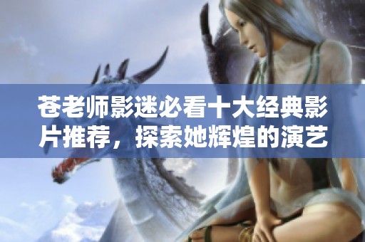 苍老师影迷必看十大经典影片推荐，探索她辉煌的演艺生涯