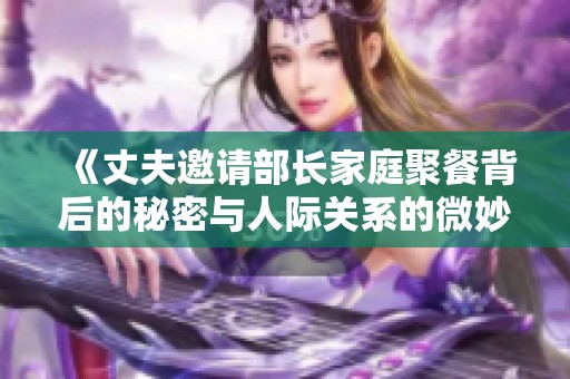 《丈夫邀请部长家庭聚餐背后的秘密与人际关系的微妙变化》
