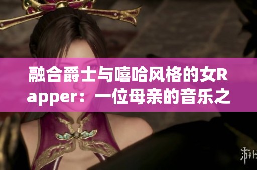融合爵士与嘻哈风格的女Rapper：一位母亲的音乐之旅
