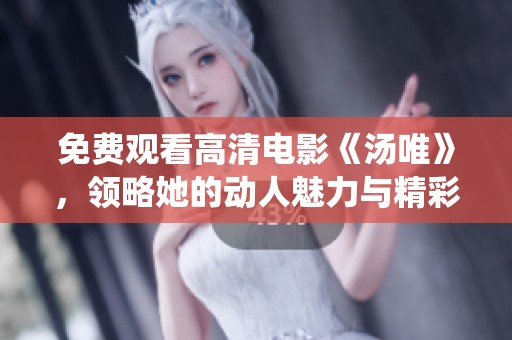 免费观看高清电影《汤唯》，领略她的动人魅力与精彩演绎