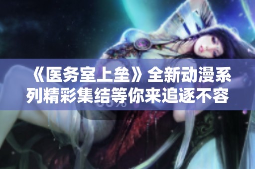 《医务室上垒》全新动漫系列精彩集结等你来追逐不容错过