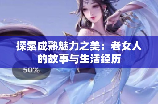 探索成熟魅力之美：老女人的故事与生活经历