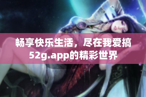 畅享快乐生活，尽在我爱搞52g.app的精彩世界