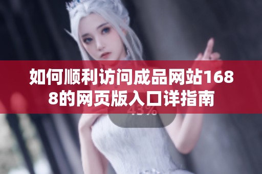 如何顺利访问成品网站1688的网页版入口详指南