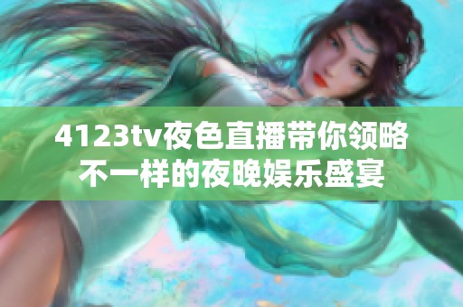 4123tv夜色直播带你领略不一样的夜晚娱乐盛宴