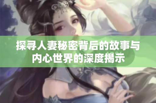 探寻人妻秘密背后的故事与内心世界的深度揭示