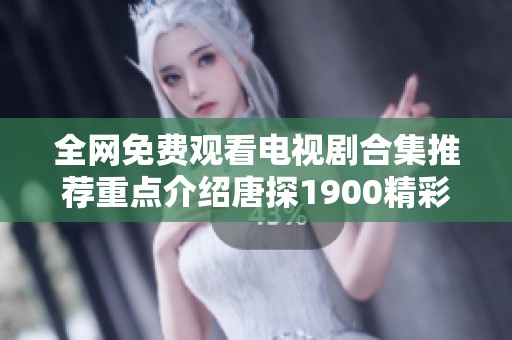 全网免费观看电视剧合集推荐重点介绍唐探1900精彩剧情与看点