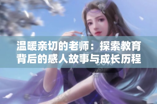 温暖亲切的老师：探索教育背后的感人故事与成长历程