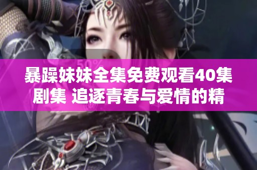 暴躁妹妹全集免费观看40集剧集 追逐青春与爱情的精彩故事