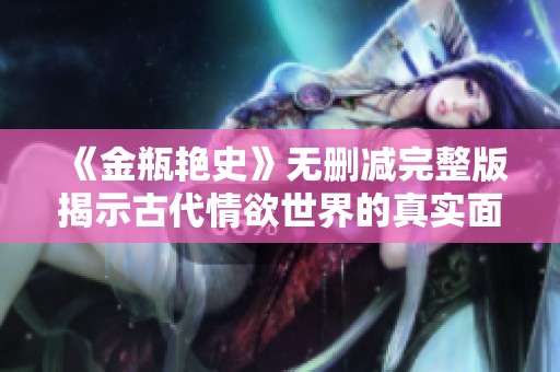 《金瓶艳史》无删减完整版揭示古代情欲世界的真实面貌与深刻含义
