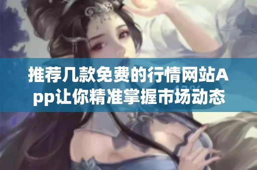推荐几款免费的行情网站App让你精准掌握市场动态