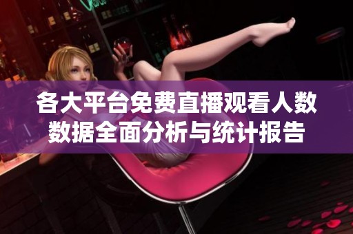 各大平台免费直播观看人数数据全面分析与统计报告