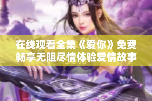 在线观看全集《爱你》免费畅享无阻尽情体验爱情故事