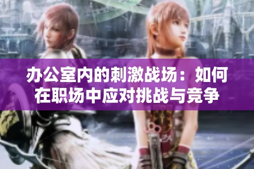 办公室内的刺激战场：如何在职场中应对挑战与竞争