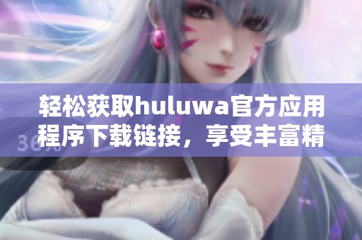 轻松获取huluwa官方应用程序下载链接，享受丰富精彩内容