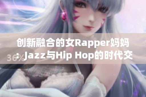 创新融合的女Rapper妈妈：Jazz与Hip Hop的时代交响曲