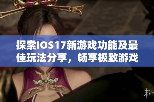 探索IOS17新游戏功能及最佳玩法分享，畅享极致游戏体验