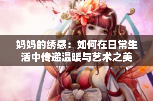 妈妈的绣感：如何在日常生活中传递温暖与艺术之美