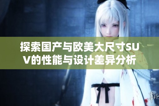 探索国产与欧美大尺寸SUV的性能与设计差异分析