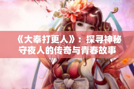 《大奉打更人》：探寻神秘守夜人的传奇与青春故事