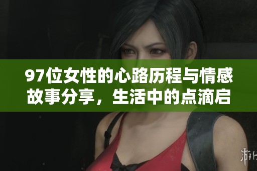 97位女性的心路历程与情感故事分享，生活中的点滴启示与反思