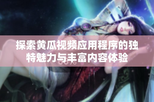 探索黄瓜视频应用程序的独特魅力与丰富内容体验