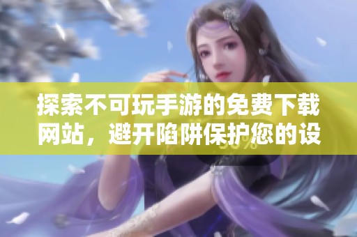 探索不可玩手游的免费下载网站，避开陷阱保护您的设备安全