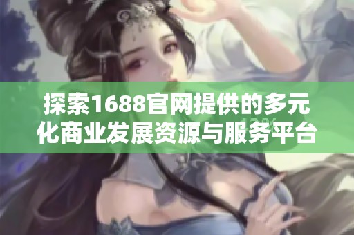探索1688官网提供的多元化商业发展资源与服务平台