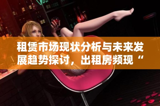 租赁市场现状分析与未来发展趋势探讨，出租房频现“金”现象