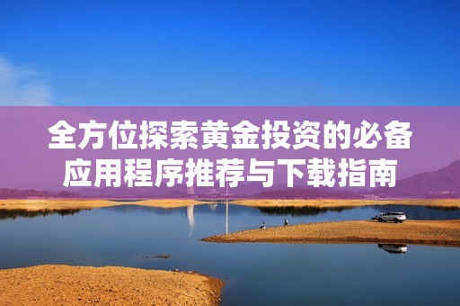 全方位探索黄金投资的必备应用程序推荐与下载指南