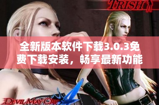 全新版本软件下载3.0.3免费下载安装，畅享最新功能与体验
