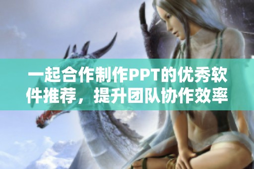 一起合作制作PPT的优秀软件推荐，提升团队协作效率