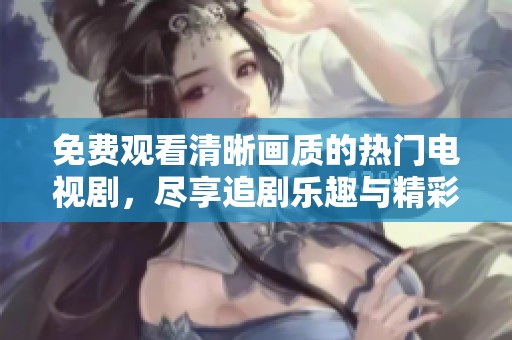 免费观看清晰画质的热门电视剧，尽享追剧乐趣与精彩剧情