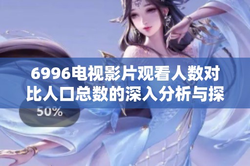 6996电视影片观看人数对比人口总数的深入分析与探讨