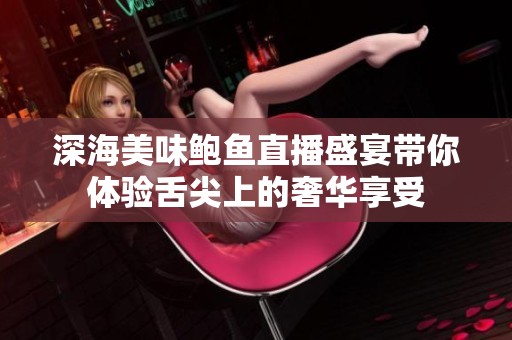 深海美味鲍鱼直播盛宴带你体验舌尖上的奢华享受