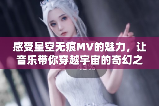 感受星空无痕MV的魅力，让音乐带你穿越宇宙的奇幻之旅