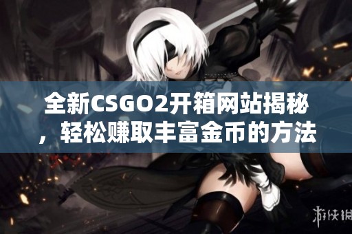全新CSGO2开箱网站揭秘，轻松赚取丰富金币的方法与技巧
