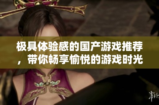 极具体验感的国产游戏推荐，带你畅享愉悦的游戏时光