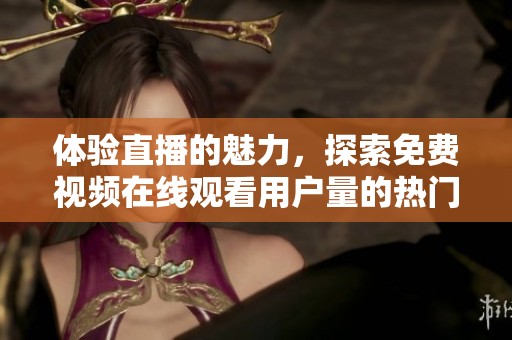 体验直播的魅力，探索免费视频在线观看用户量的热门平台！