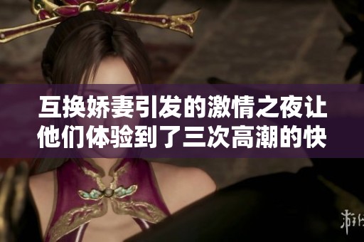 互换娇妻引发的激情之夜让他们体验到了三次高潮的快感