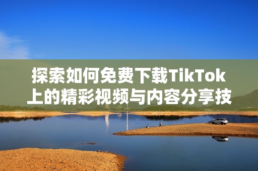 探索如何免费下载TikTok上的精彩视频与内容分享技巧