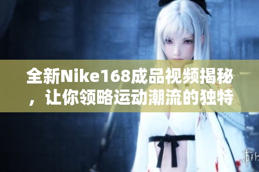 全新Nike168成品视频揭秘，让你领略运动潮流的独特魅力